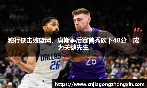 独行侠击败篮网，唐斯季后赛首秀砍下40分，成为关键先生