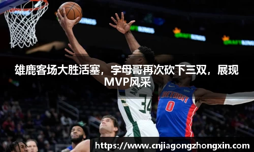 雄鹿客场大胜活塞，字母哥再次砍下三双，展现MVP风采