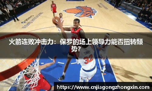 火箭连败冲击力：保罗的场上领导力能否扭转颓势？