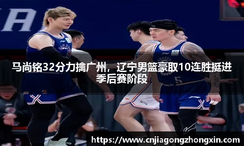 马尚铭32分力擒广州，辽宁男篮豪取10连胜挺进季后赛阶段