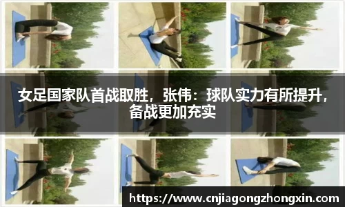 女足国家队首战取胜，张伟：球队实力有所提升，备战更加充实