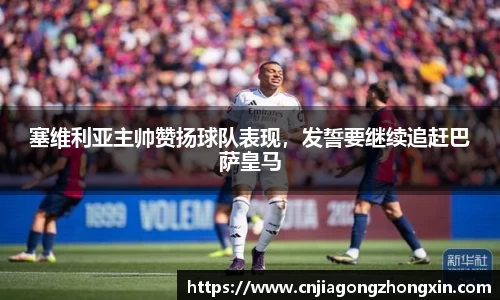 塞维利亚主帅赞扬球队表现，发誓要继续追赶巴萨皇马