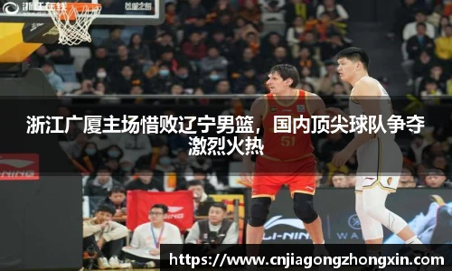 浙江广厦主场惜败辽宁男篮，国内顶尖球队争夺激烈火热