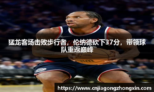 猛龙客场击败步行者，伦纳德砍下37分，带领球队重返巅峰
