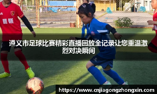 遵义市足球比赛精彩直播回放全记录让您重温激烈对决瞬间