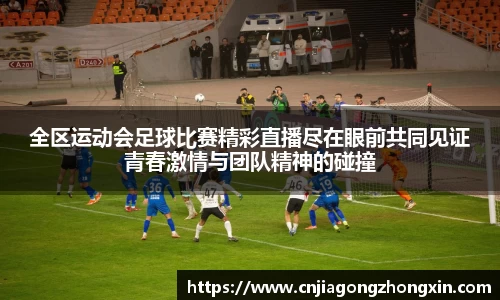 全区运动会足球比赛精彩直播尽在眼前共同见证青春激情与团队精神的碰撞