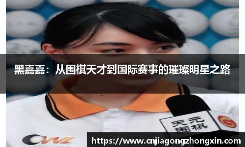 黑嘉嘉：从围棋天才到国际赛事的璀璨明星之路