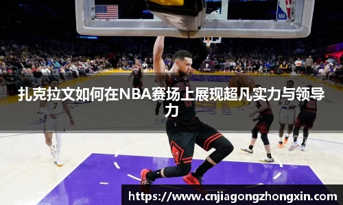 扎克拉文如何在NBA赛场上展现超凡实力与领导力