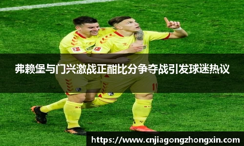弗赖堡与门兴激战正酣比分争夺战引发球迷热议